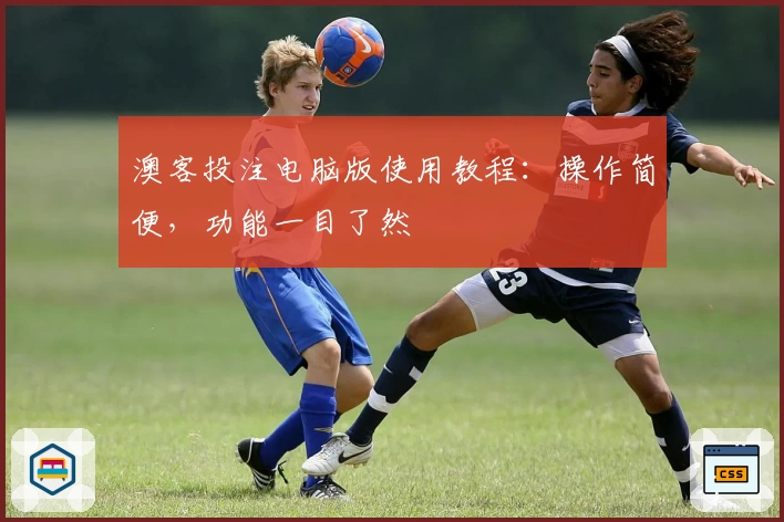 澳客投注电脑版使用教程：操作简便，功能一目了然