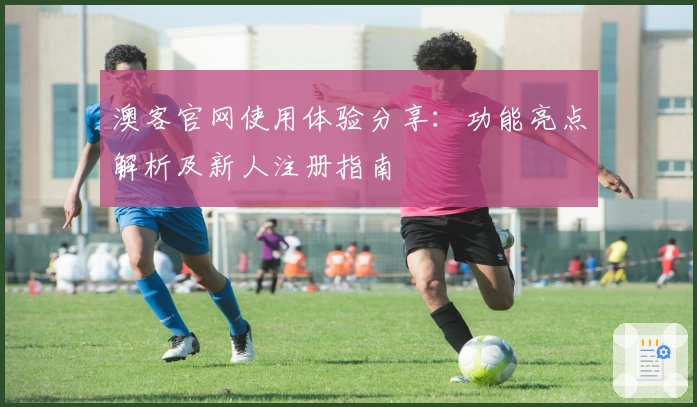 澳客官网使用体验分享:功能亮点解析及新人注册指南