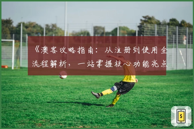 《澳客攻略指南：从注册到使用全流程解析，一站掌握核心功能亮点》