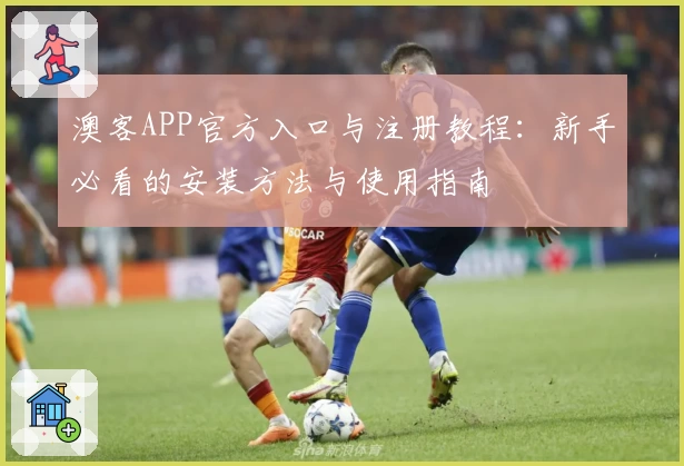 澳客APP官方入口与注册教程:新手必看的安装方法与使用指南