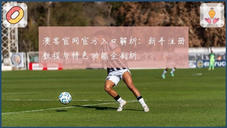澳客官网官方入口解析:新手注册教程与特色功能全剖析