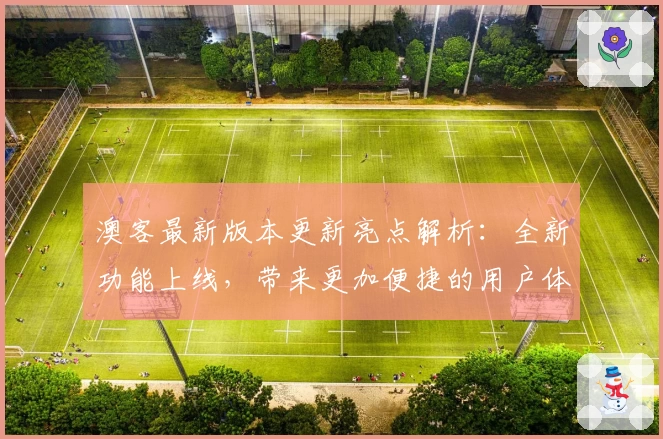 澳客最新版本更新亮点解析：全新功能上线，带来更加便捷的用户体验