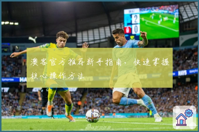 澳客官方推荐新手指南，快速掌握核心操作方法