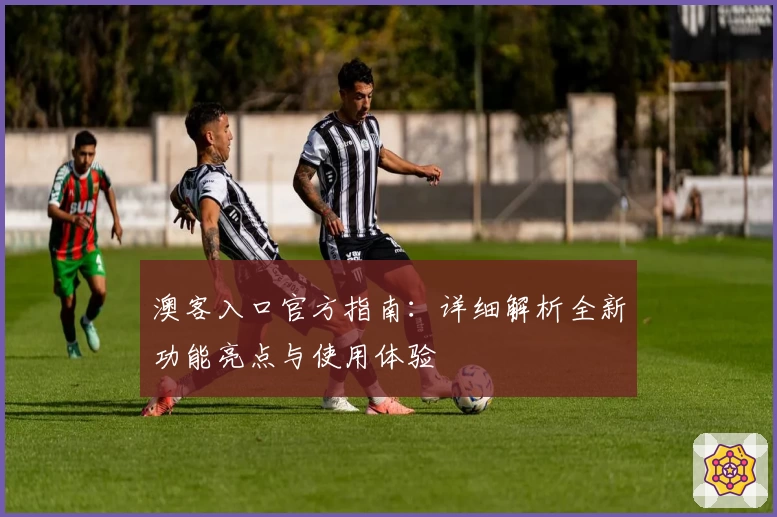 澳客入口官方指南：详细解析全新功能亮点与使用体验