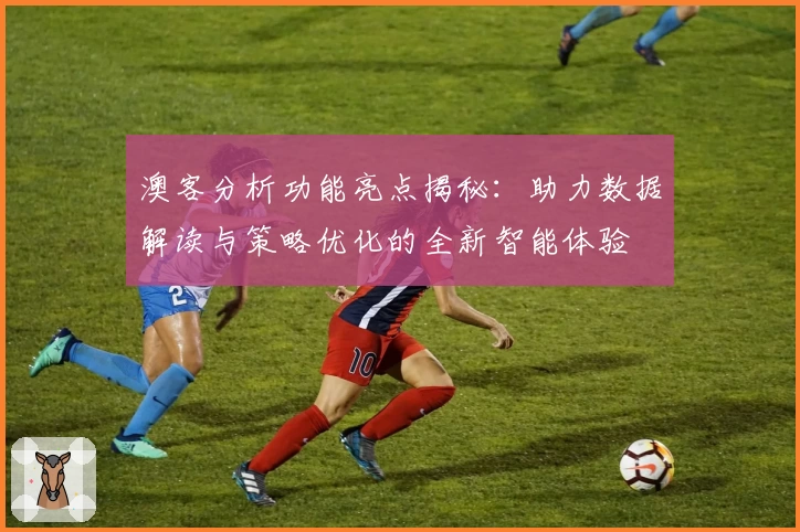 澳客分析功能亮点揭秘:助力数据解读与策略优化的全新智能体验