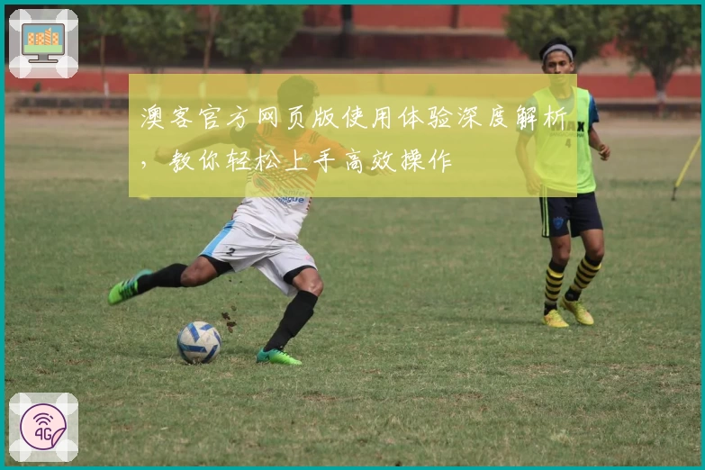 澳客官方网页版使用体验深度解析，教你轻松上手高效操作