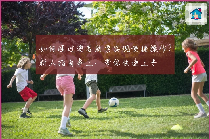 如何通过澳客购票实现便捷操作?新人指南奉上,带你快速上手