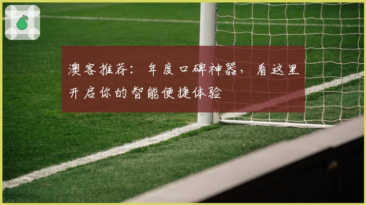 澳客推荐：年度口碑神器，看这里开启你的智能便捷体验