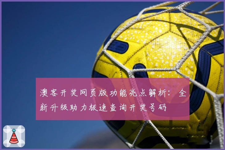 澳客开奖网页版功能亮点解析:全新升级助力极速查询开奖号码