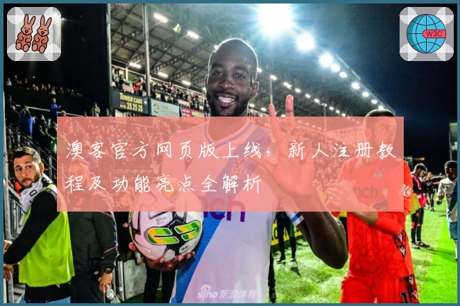 澳客官方网页版上线,新人注册教程及功能亮点全解析