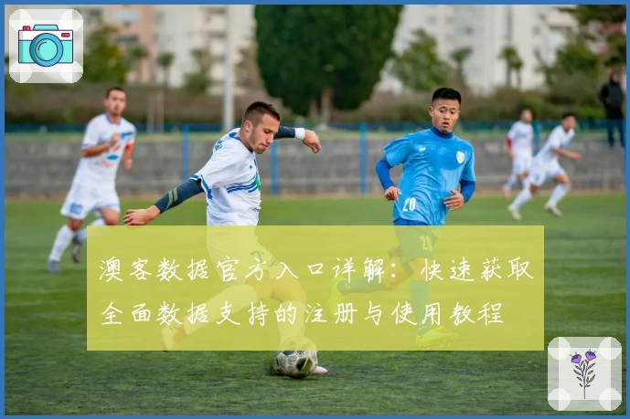 澳客数据官方入口详解：快速获取全面数据支持的注册与使用教程