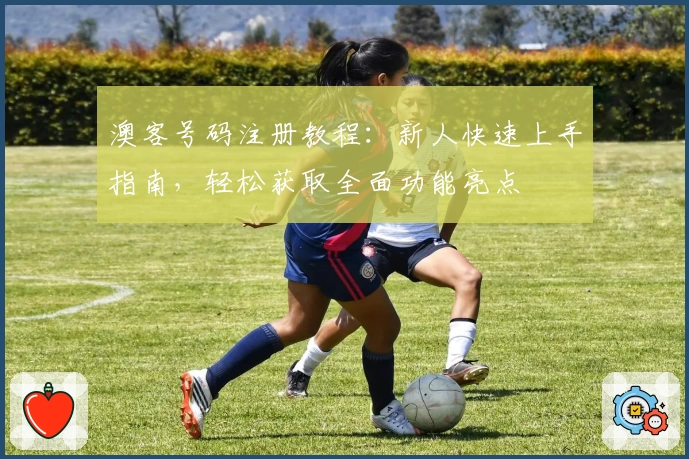 澳客号码注册教程：新人快速上手指南，轻松获取全面功能亮点