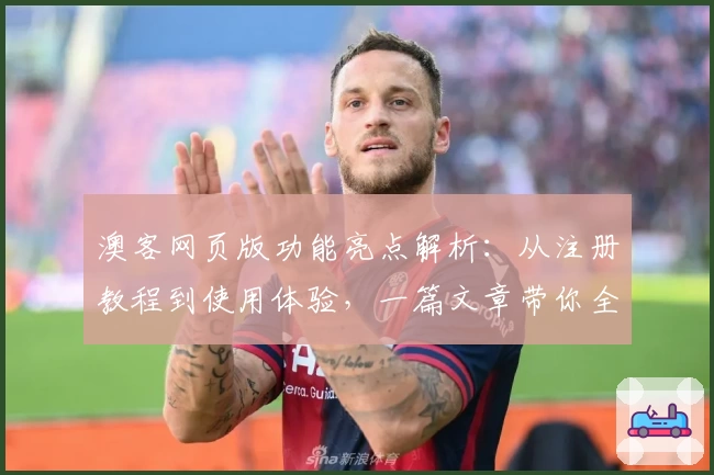 澳客网页版功能亮点解析：从注册教程到使用体验，一篇文章带你全面掌握