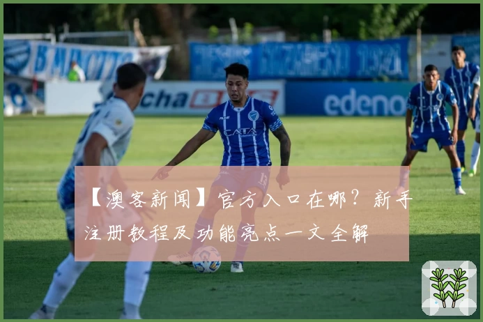 【澳客新闻】官方入口在哪?新手注册教程及功能亮点一文全解