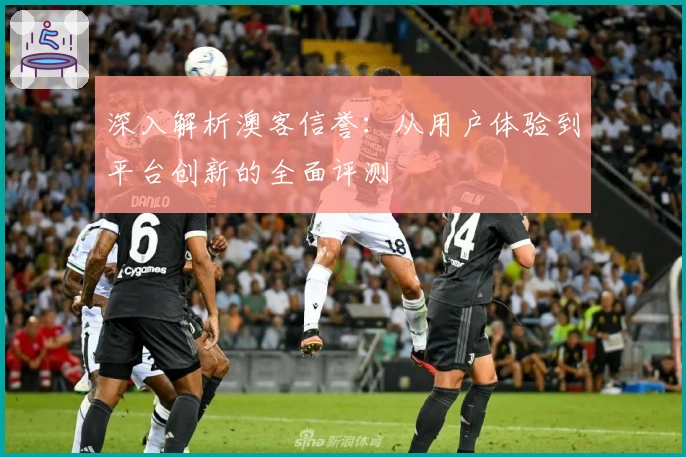 深入解析澳客信誉：从用户体验到平台创新的全面评测