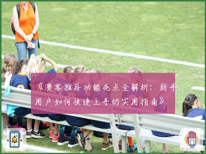 《澳客推荐功能亮点全解析：新手用户如何快速上手的实用指南》