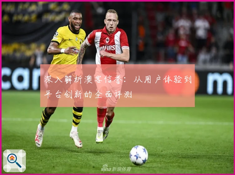 深入解析澳客信誉：从用户体验到平台创新的全面评测