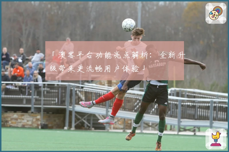 「澳客平台功能亮点解析：全新升级带来更流畅用户体验」