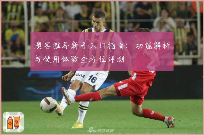 澳客推荐新手入门指南:功能解析与使用体验全方位评测