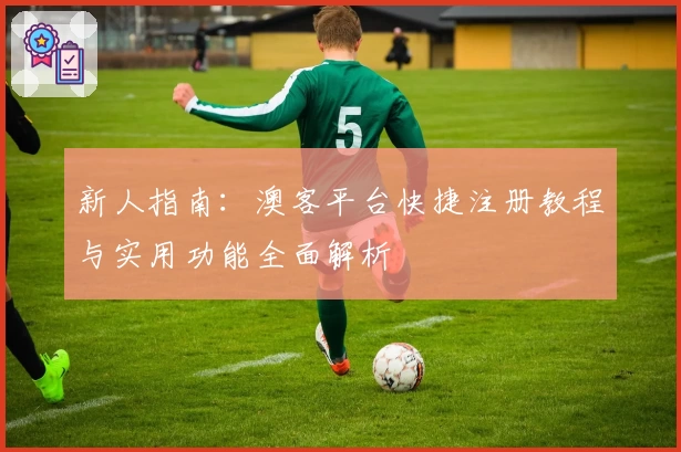 新人指南：澳客平台快捷注册教程与实用功能全面解析