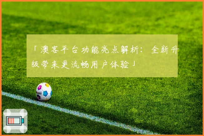 「澳客平台功能亮点解析：全新升级带来更流畅用户体验」