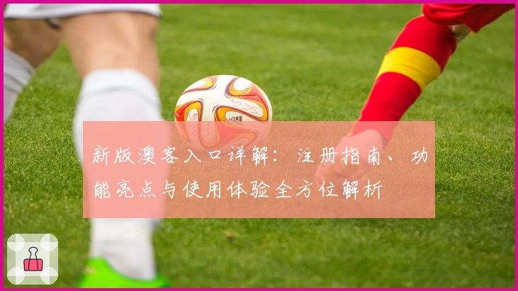 新版澳客入口详解：注册指南、功能亮点与使用体验全方位解析