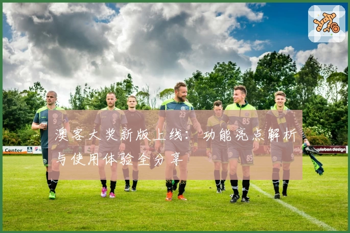 澳客大奖新版上线:功能亮点解析与使用体验全分享