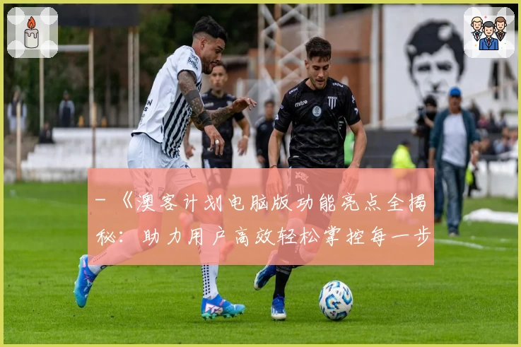 - 《澳客计划电脑版功能亮点全揭秘：助力用户高效轻松掌控每一步》