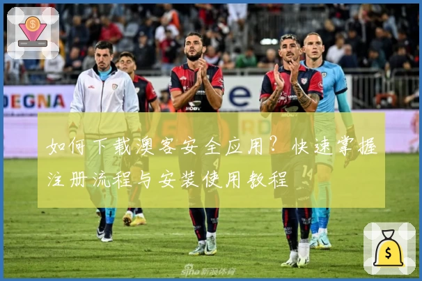 如何下载澳客安全应用？快速掌握注册流程与安装使用教程