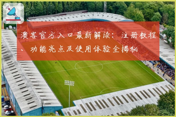 澳客官方入口最新解读：注册教程、功能亮点及使用体验全揭秘