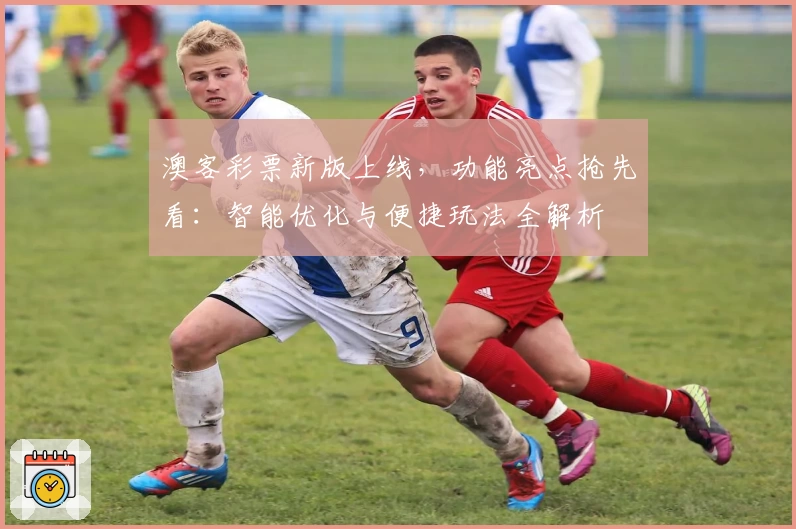 澳客彩票新版上线,功能亮点抢先看:智能优化与便捷玩法全解析