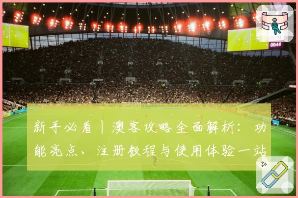 新手必看丨澳客攻略全面解析：功能亮点、注册教程与使用体验一站了解