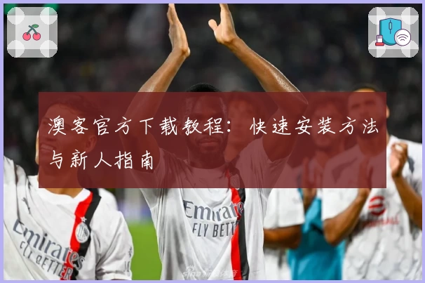 澳客官方下载教程：快速安装方法与新人指南