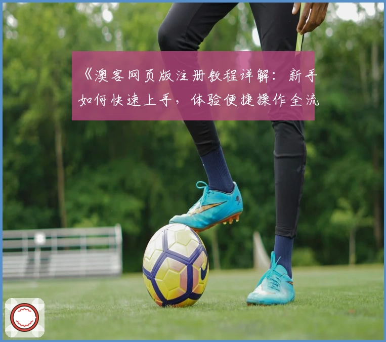 《澳客网页版注册教程详解：新手如何快速上手，体验便捷操作全流程》