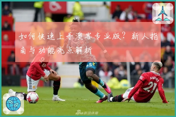 如何快速上手澳客专业版？新人指南与功能亮点解析