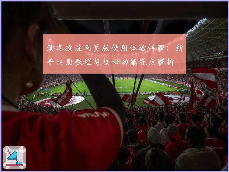 澳客投注网页版使用体验详解:新手注册教程与核心功能亮点解析