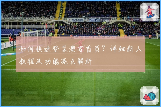 如何快速登录澳客首页?详细新人教程及功能亮点解析