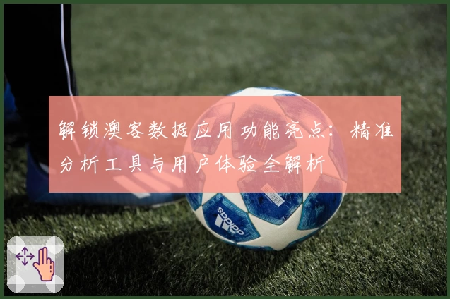 解锁澳客数据应用功能亮点:精准分析工具与用户体验全解析