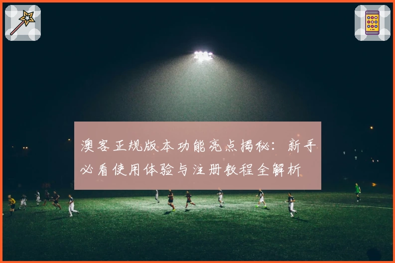 澳客正规版本功能亮点揭秘:新手必看使用体验与注册教程全解析
