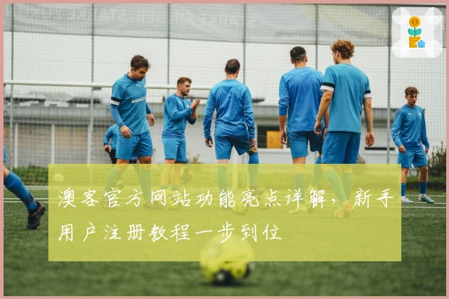 澳客官方网站功能亮点详解,新手用户注册教程一步到位