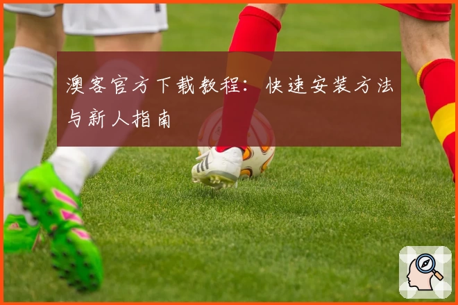 澳客官方下载教程：快速安装方法与新人指南