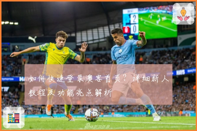 如何快速登录澳客首页?详细新人教程及功能亮点解析