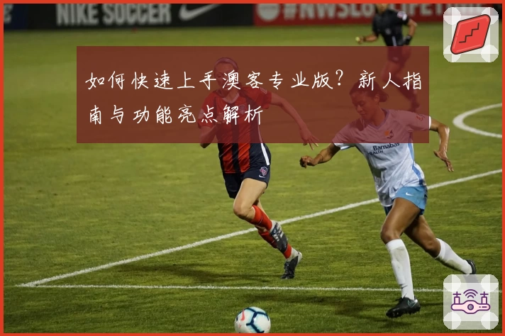 如何快速上手澳客专业版？新人指南与功能亮点解析