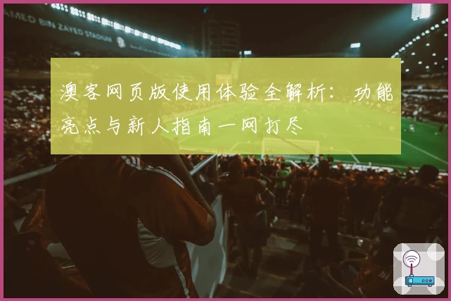 澳客网页版使用体验全解析：功能亮点与新人指南一网打尽