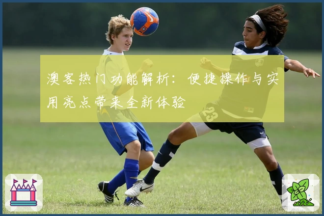 澳客热门功能解析:便捷操作与实用亮点带来全新体验