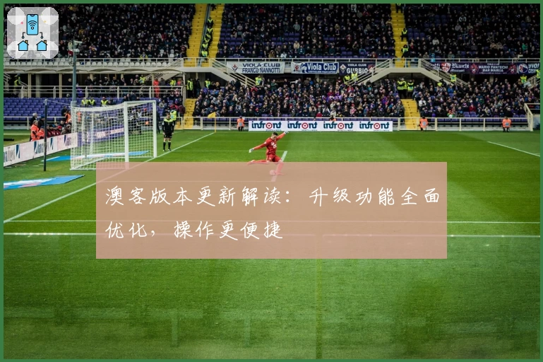 澳客版本更新解读：升级功能全面优化，操作更便捷