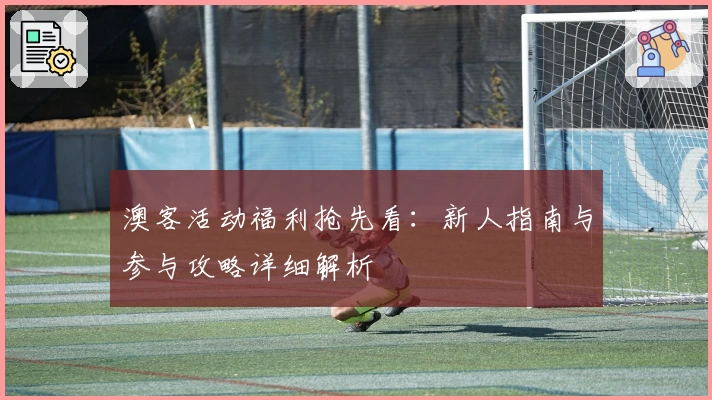 澳客活动福利抢先看:新人指南与参与攻略详细解析