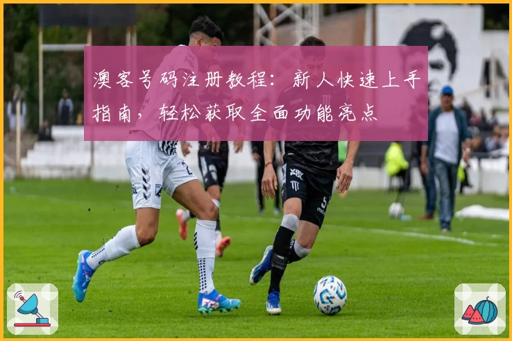 澳客号码注册教程：新人快速上手指南，轻松获取全面功能亮点