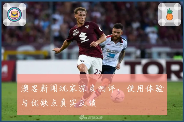 澳客新闻玩家深度测评，使用体验与优缺点真实反馈