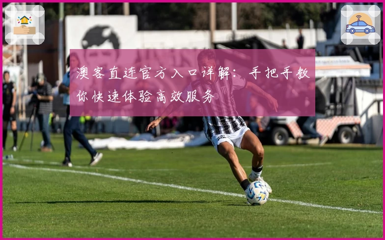 澳客直连官方入口详解：手把手教你快速体验高效服务